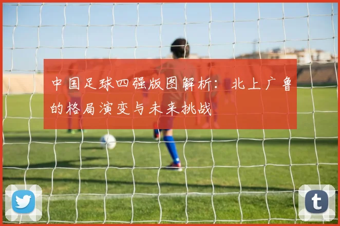 中国足球四强版图解析：北上广鲁的格局演变与未来挑战