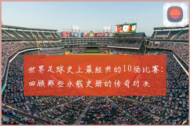 世界足球史上最经典的10场比赛:回顾那些永载史册的传奇对决