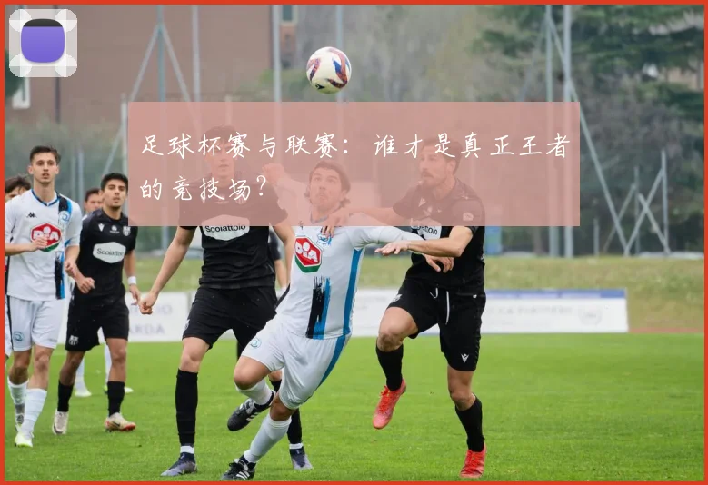 足球杯赛与联赛:谁才是真正王者的竞技场?