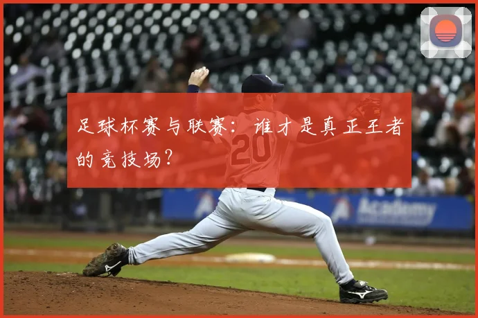 足球杯赛与联赛:谁才是真正王者的竞技场?