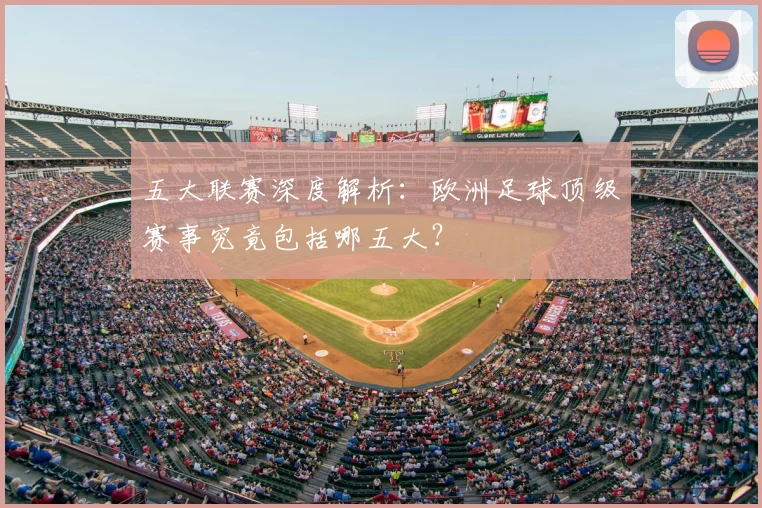 五大联赛深度解析：欧洲足球顶级赛事究竟包括哪五大？