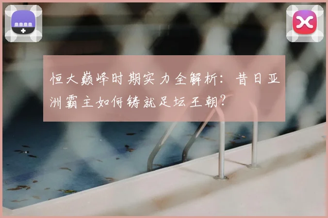 恒大巅峰时期实力全解析:昔日亚洲霸主如何铸就足坛王朝?