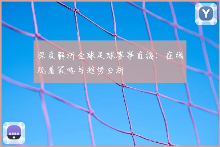 深度解析全球足球赛事直播:在线观看策略与趋势分析