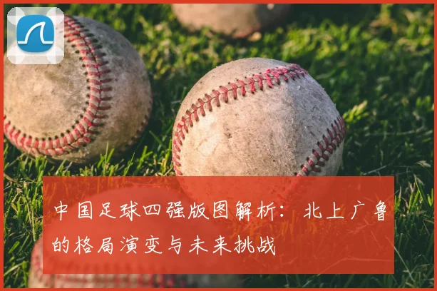 中国足球四强版图解析：北上广鲁的格局演变与未来挑战