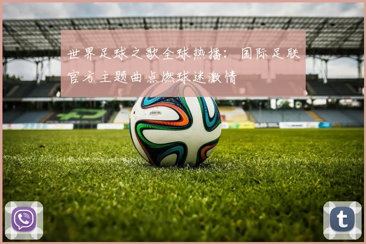 世界足球之歌全球热播:国际足联官方主题曲点燃球迷激情