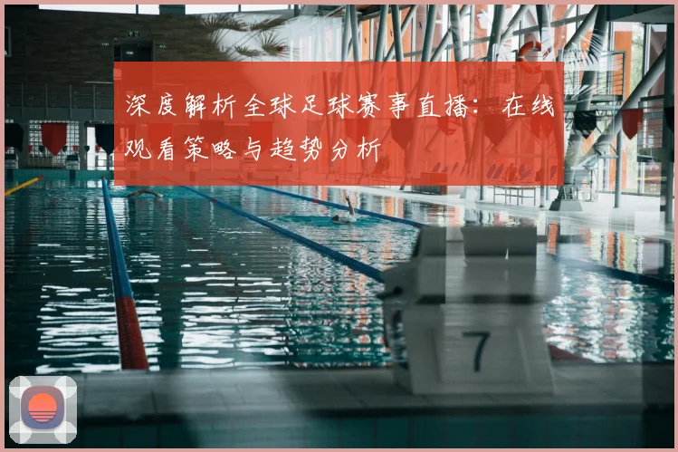 深度解析全球足球赛事直播:在线观看策略与趋势分析