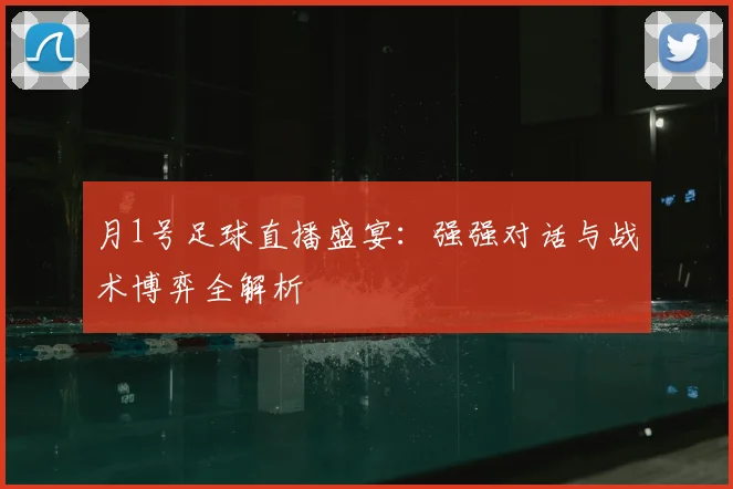 月1号足球直播盛宴：强强对话与战术博弈全解析