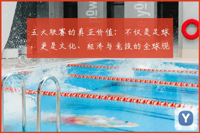 五大联赛的真正价值:不仅是足球,更是文化、经济与竞技的全球现象解析